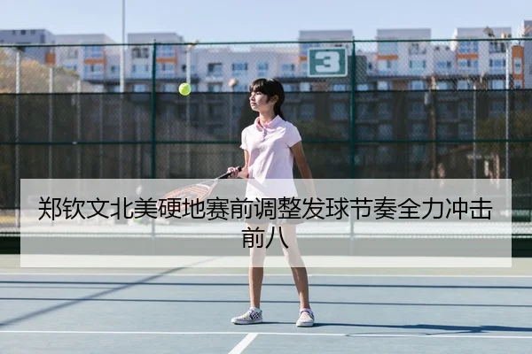郑钦文北美硬地赛前调整发球节奏全力冲击前八