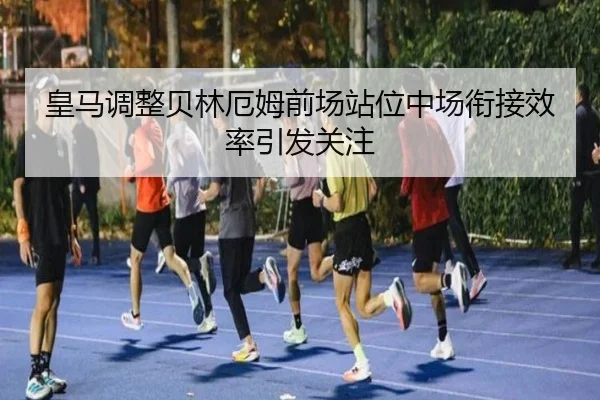 皇马调整贝林厄姆前场站位中场衔接效率引发关注