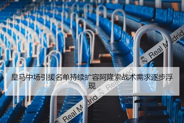 皇马中场引援名单持续扩容阿隆索战术需求逐步浮现