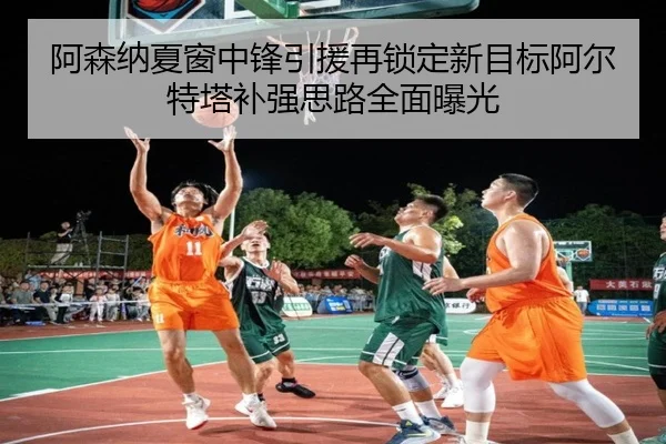 阿森纳夏窗中锋引援再锁定新目标阿尔特塔补强思路全面曝光