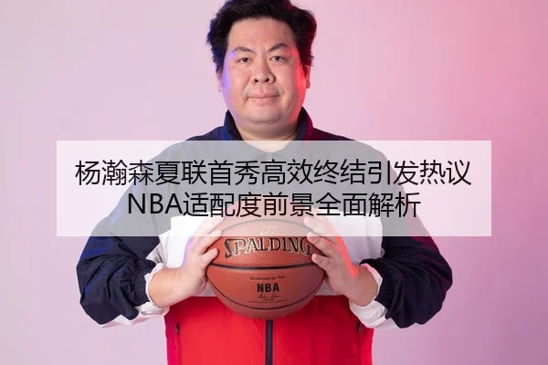 杨瀚森夏联首秀高效终结引发热议 NBA适配度前景全面解析