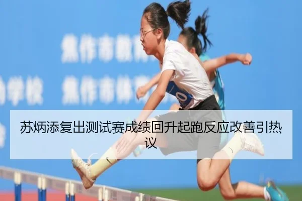 苏炳添复出测试赛成绩回升起跑反应改善引热议