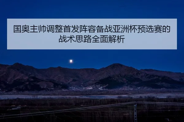 国奥主帅调整首发阵容备战亚洲杯预选赛的战术思路全面解析
