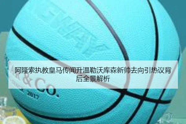 阿隆索执教皇马传闻升温勒沃库森新帅去向引热议背后全景解析