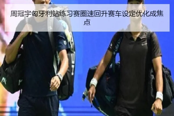 周冠宇匈牙利站练习赛圈速回升赛车设定优化成焦点