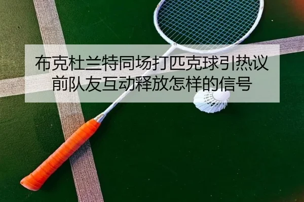 布克杜兰特同场打匹克球引热议 前队友互动释放怎样的信号